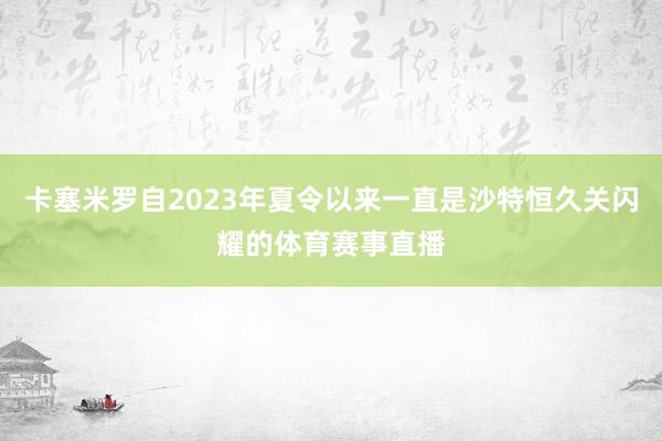 卡塞米罗自2023年夏令以来一直是沙特恒久关闪耀的体育赛事直播