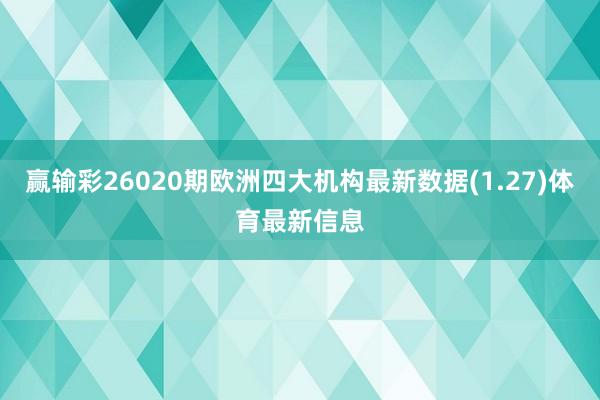 赢输彩26020期欧洲四大机构最新数据(1.27)体育最新信息