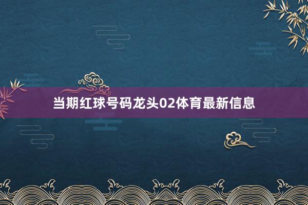 当期红球号码龙头02体育最新信息