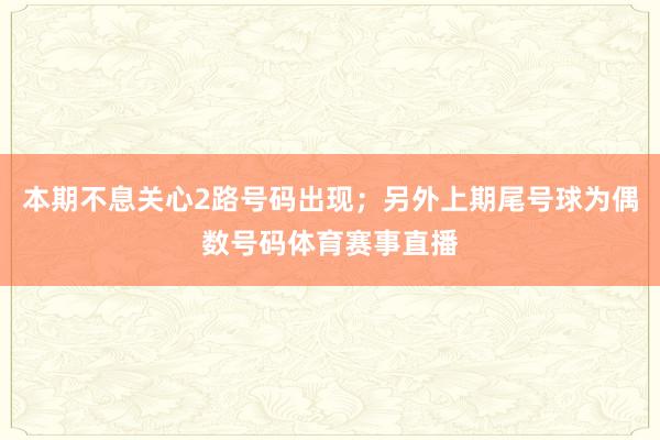 本期不息关心2路号码出现；另外上期尾号球为偶数号码体育赛事直播