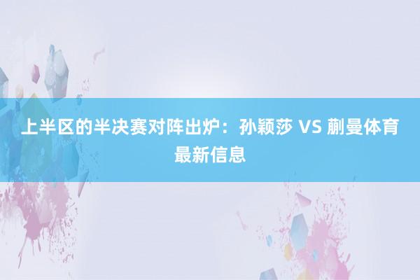 上半区的半决赛对阵出炉：孙颖莎 VS 蒯曼体育最新信息