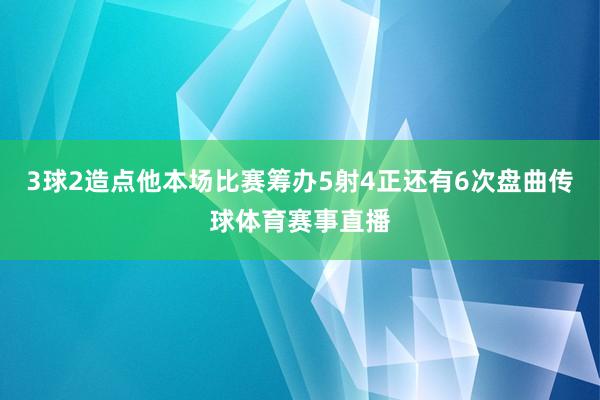 3球2造点他本场比赛筹办5射4正还有6次盘曲传球体育赛事直播
