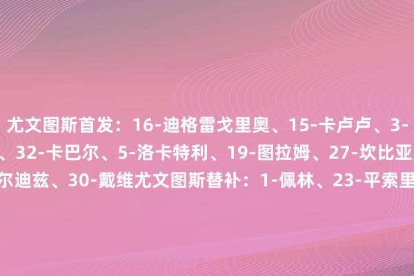 尤文图斯首发：16-迪格雷戈里奥、15-卡卢卢、3-布雷默、8-库普梅纳斯、32-卡巴尔、5-洛卡特利、19-图拉姆、27-坎比亚索、22-麦肯尼、10-伊尔迪兹、30-戴维尤文图斯替补：1-佩林、23-平索里奥、6-凯利、2-霍尔姆、4-加蒂、18-科斯蒂奇、21-米雷蒂、11-热格罗瓦、17-阿季奇、7-孔塞桑、13-博加、20-奥蓬达拉皆奥首发：94-普罗维德尔、34-吉拉、25-普罗夫斯加德、77-马鲁西奇、17-塔瓦雷斯、26-巴什奇、24-泰勒、32-卡塔尔迪、18-伊萨克森、9-佩德罗、27-丹尼尔·马尔蒂尼拉皆奥替补：40-爱德华多·莫塔、55-弗拉内托、13-罗马尼奥利、4-帕特里克、23-希萨伊、6-罗维拉、7-巴什鲁、21-贝拉亚内、99-普日博雷克、20-拉特科夫、22-坎塞利耶里、14-诺斯林、19-迪亚【赛前信息】    体育集锦