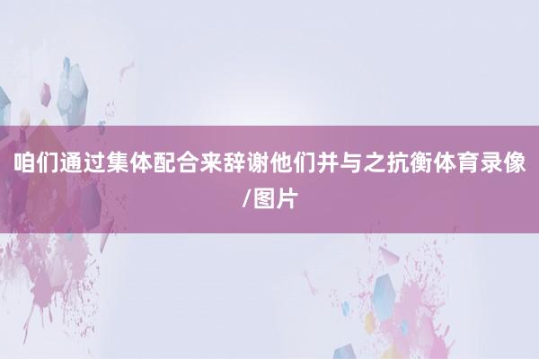 咱们通过集体配合来辞谢他们并与之抗衡体育录像/图片