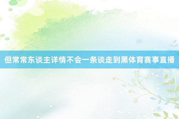 但常常东谈主详情不会一条谈走到黑体育赛事直播