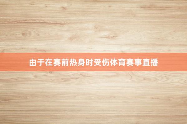 由于在赛前热身时受伤体育赛事直播