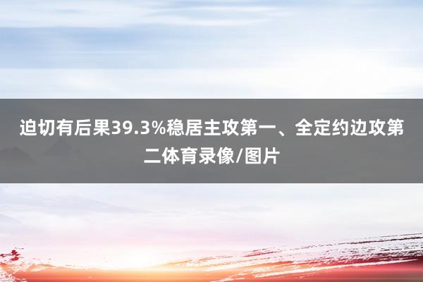 迫切有后果39.3%稳居主攻第一、全定约边攻第二体育录像/图片