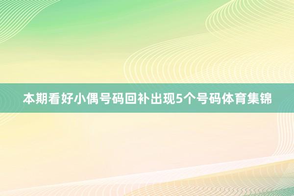本期看好小偶号码回补出现5个号码体育集锦