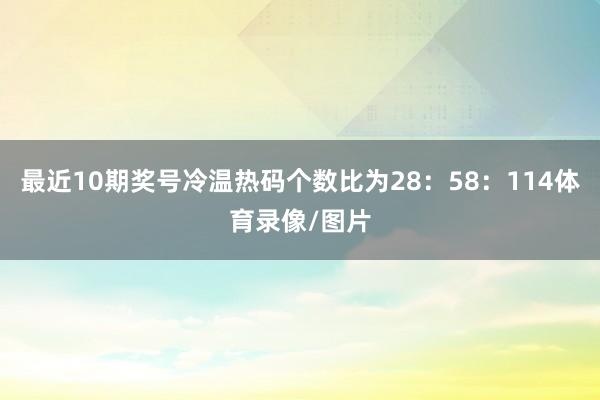 最近10期奖号冷温热码个数比为28：58：114体育录像/图片