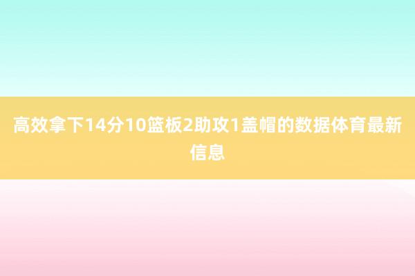 高效拿下14分10篮板2助攻1盖帽的数据体育最新信息