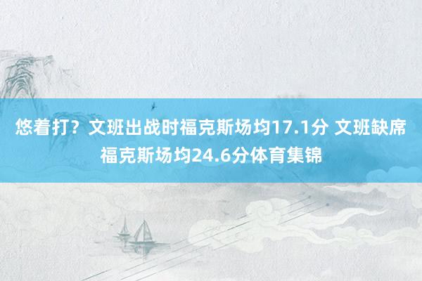悠着打？文班出战时福克斯场均17.1分 文班缺席福克斯场均24.6分体育集锦