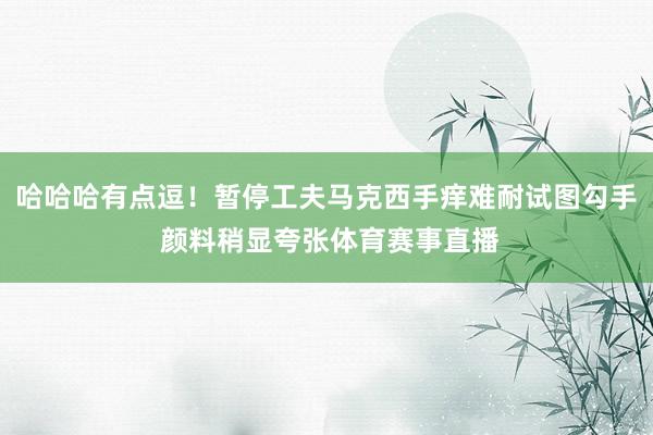哈哈哈有点逗！暂停工夫马克西手痒难耐试图勾手 颜料稍显夸张体育赛事直播