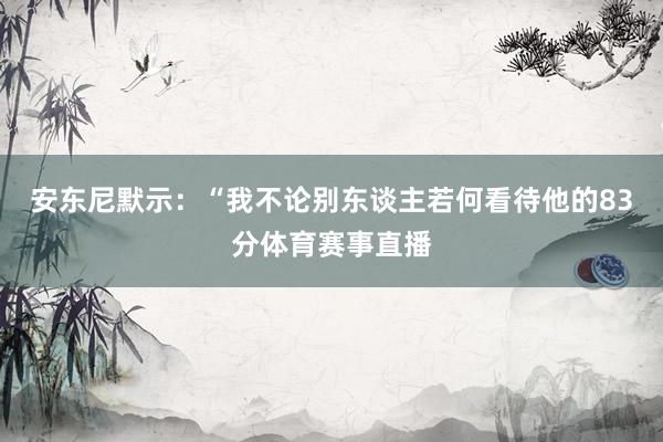 安东尼默示：“我不论别东谈主若何看待他的83分体育赛事直播