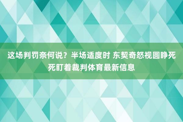 这场判罚奈何说？半场适度时 东契奇怒视圆睁死死盯着裁判体育最新信息