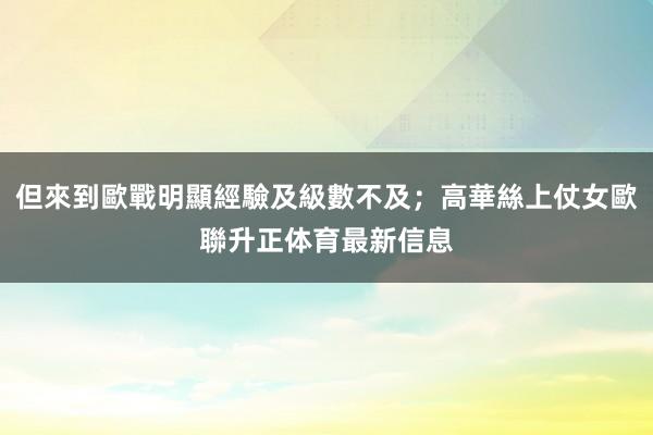 但來到歐戰明顯經驗及級數不及；高華絲上仗女歐聯升正体育最新信息