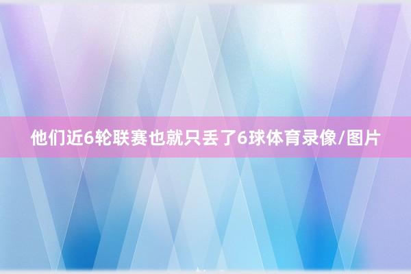 他们近6轮联赛也就只丢了6球体育录像/图片
