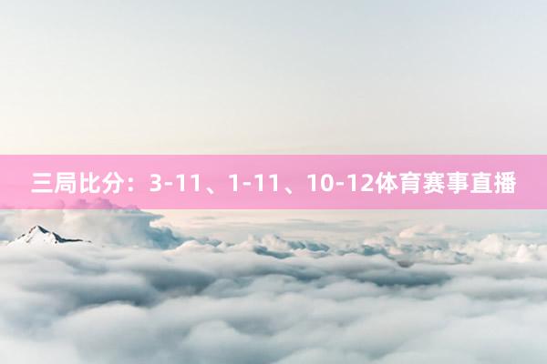三局比分:3-11、1-11、10-12体育赛事直播