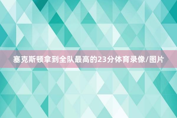 塞克斯顿拿到全队最高的23分体育录像/图片