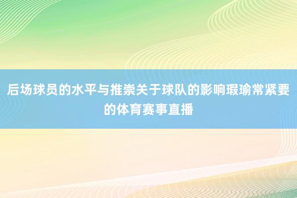 后场球员的水平与推崇关于球队的影响瑕瑜常紧要的体育赛事直播