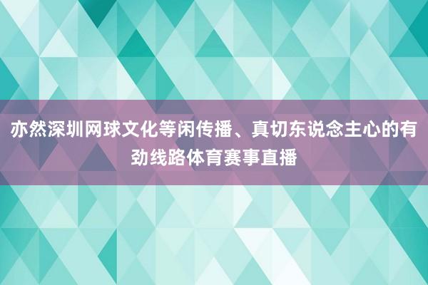 亦然深圳网球文化等闲传播、真切东说念主心的有劲线路体育赛事直播
