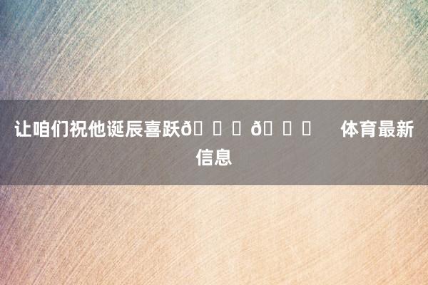 让咱们祝他诞辰喜跃🎂🎉    体育最新信息