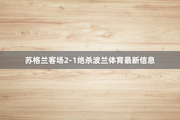苏格兰客场2-1绝杀波兰体育最新信息