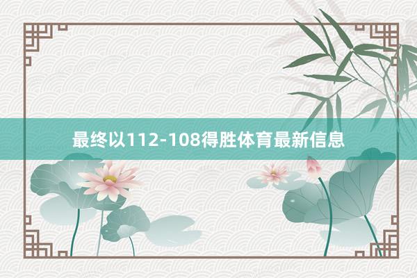 最终以112-108得胜体育最新信息