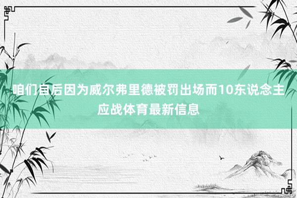 咱们自后因为威尔弗里德被罚出场而10东说念主应战体育最新信息
