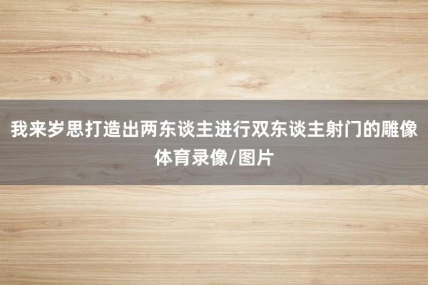 我来岁思打造出两东谈主进行双东谈主射门的雕像体育录像/图片