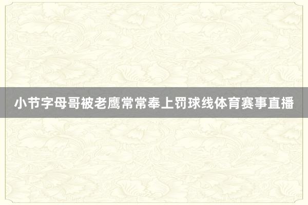 小节字母哥被老鹰常常奉上罚球线体育赛事直播