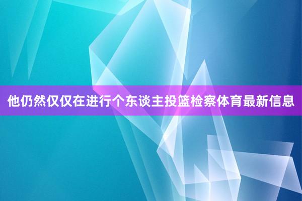他仍然仅仅在进行个东谈主投篮检察体育最新信息