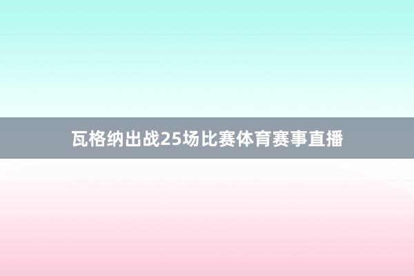 瓦格纳出战25场比赛体育赛事直播