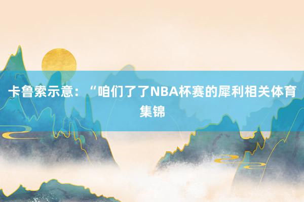 卡鲁索示意：“咱们了了NBA杯赛的犀利相关体育集锦