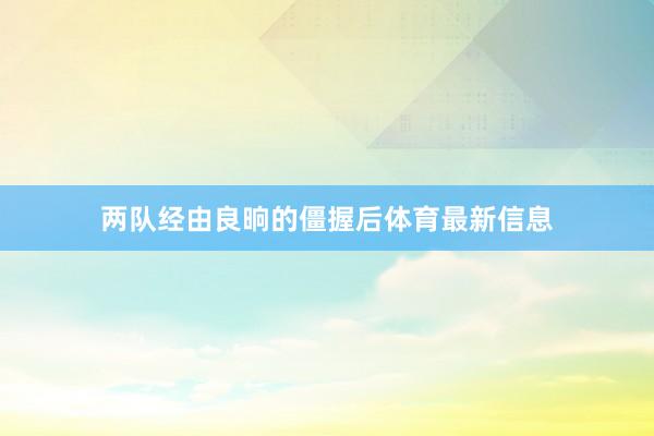两队经由良晌的僵握后体育最新信息