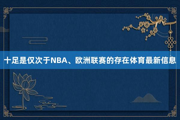 十足是仅次于NBA、欧洲联赛的存在体育最新信息
