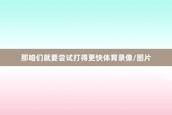 那咱们就要尝试打得更快体育录像/图片