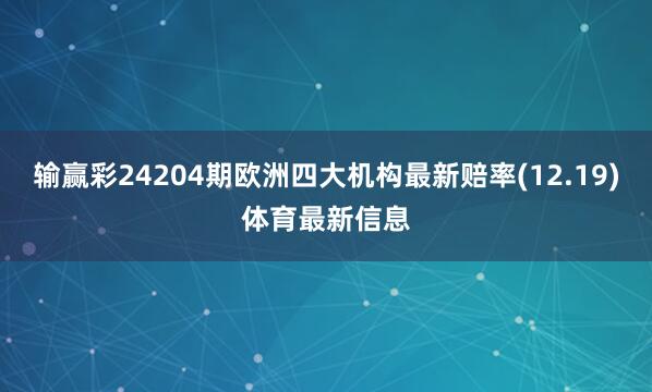 输赢彩24204期欧洲四大机构最新赔率(12.19)体育最新信息
