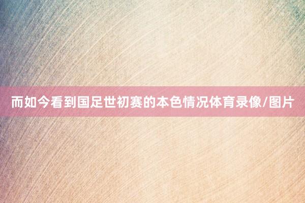 而如今看到国足世初赛的本色情况体育录像/图片