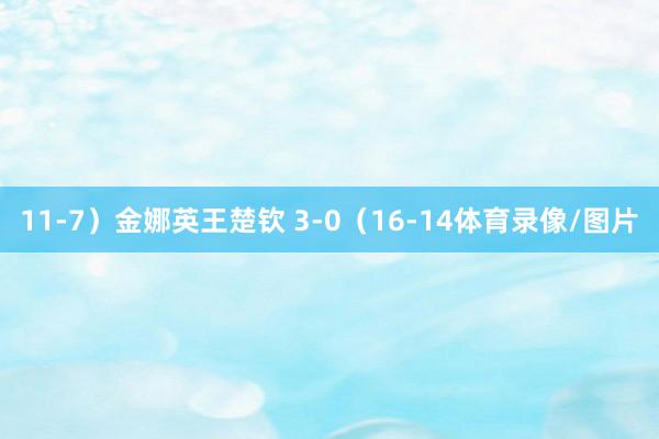 11-7）金娜英王楚钦 3-0（16-14体育录像/图片