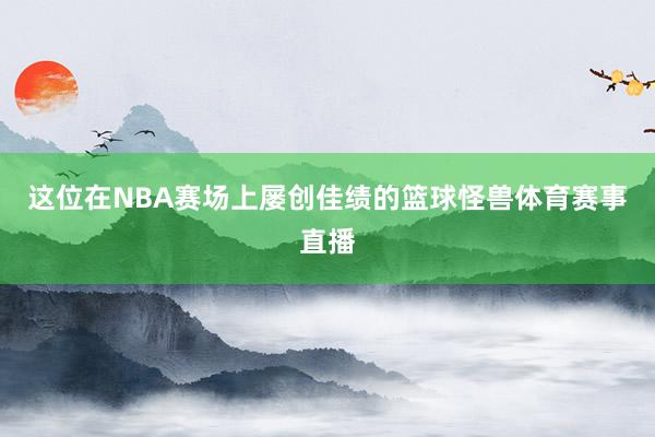 这位在NBA赛场上屡创佳绩的篮球怪兽体育赛事直播