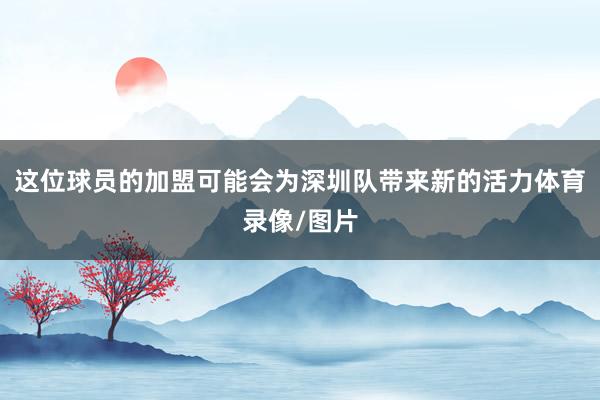这位球员的加盟可能会为深圳队带来新的活力体育录像/图片