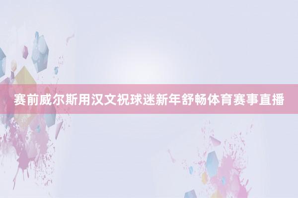 赛前威尔斯用汉文祝球迷新年舒畅体育赛事直播
