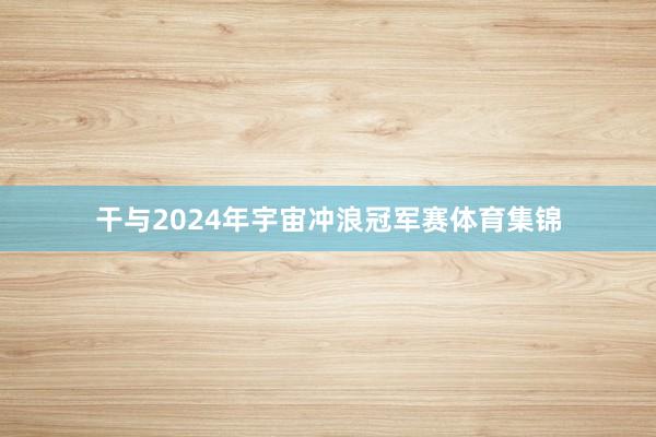 干与2024年宇宙冲浪冠军赛体育集锦