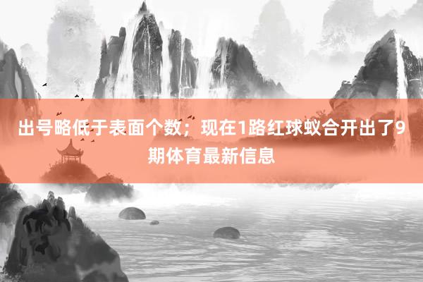 出号略低于表面个数；现在1路红球蚁合开出了9期体育最新信息