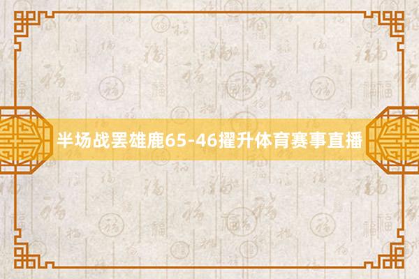半场战罢雄鹿65-46擢升体育赛事直播