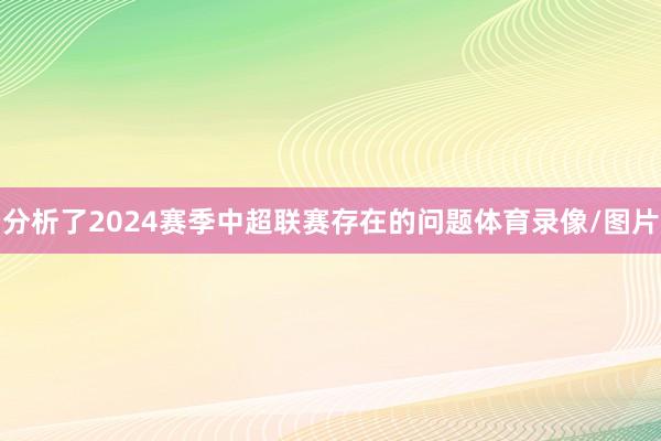 分析了2024赛季中超联赛存在的问题体育录像/图片