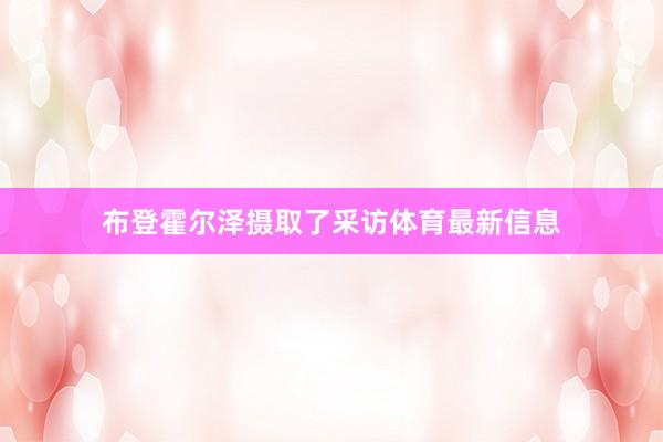 布登霍尔泽摄取了采访体育最新信息