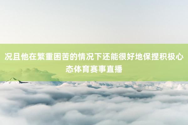 况且他在繁重困苦的情况下还能很好地保捏积极心态体育赛事直播