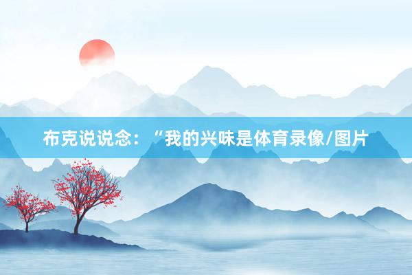 布克说说念：“我的兴味是体育录像/图片