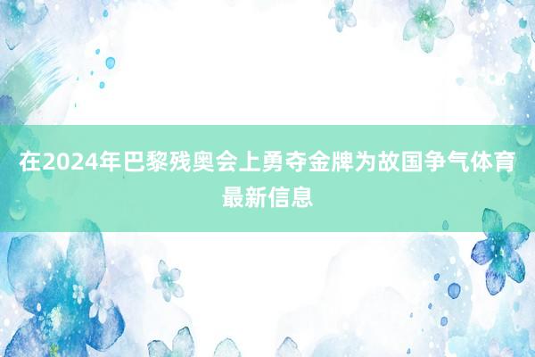 在2024年巴黎残奥会上勇夺金牌为故国争气体育最新信息